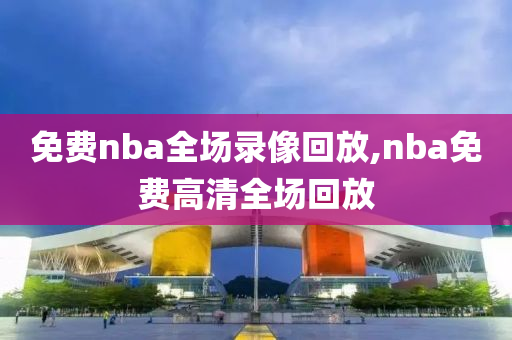 免费nba全场录像回放,nba免费高清全场回放